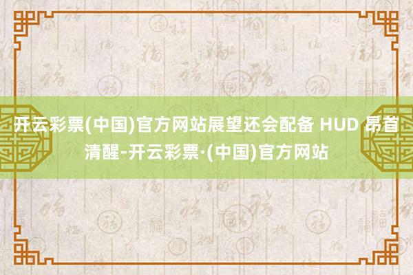 开云彩票(中国)官方网站展望还会配备 HUD 昂首清醒-开云彩票·(中国)官方网站