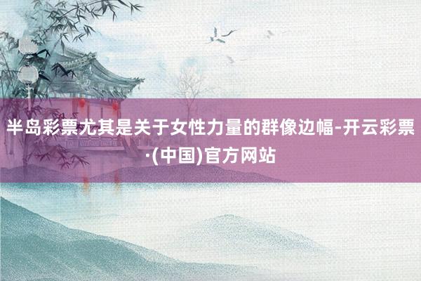 半岛彩票尤其是关于女性力量的群像边幅-开云彩票·(中国)官方网站