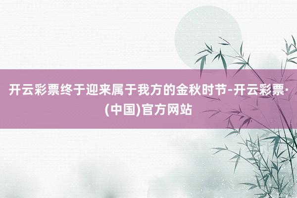 开云彩票终于迎来属于我方的金秋时节-开云彩票·(中国)官方网站