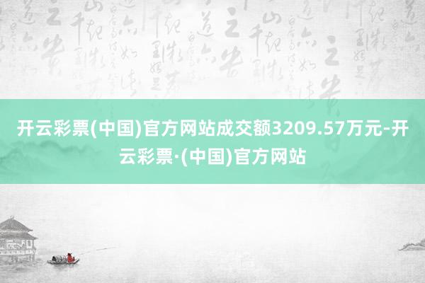 开云彩票(中国)官方网站成交额3209.57万元-开云彩票·(中国)官方网站