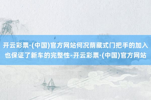 开云彩票·(中国)官方网站何况荫藏式门把手的加入也保证了新车的完整性-开云彩票·(中国)官方网站