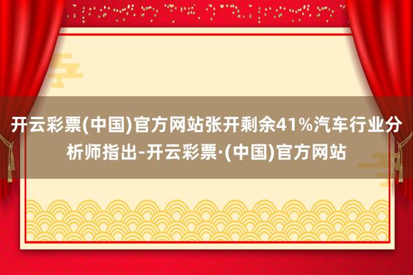 开云彩票(中国)官方网站张开剩余41%汽车行业分析师指出-开云彩票·(中国)官方网站