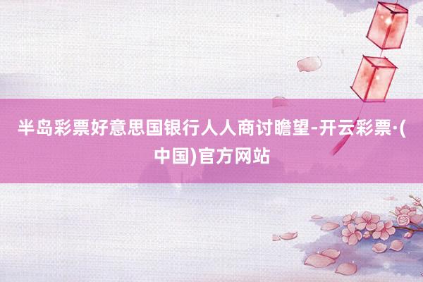 半岛彩票　　好意思国银行人人商讨瞻望-开云彩票·(中国)官方网站