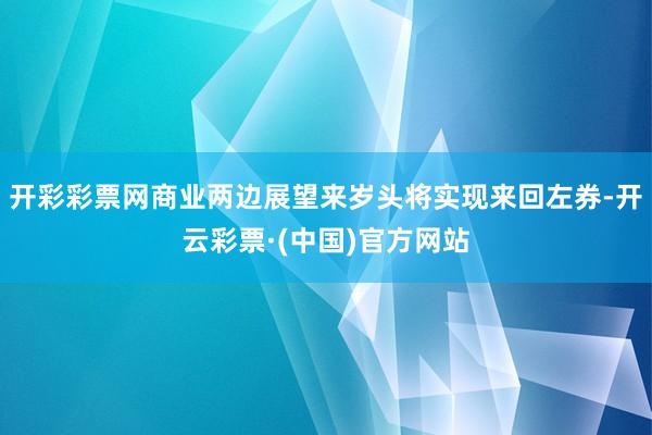 开彩彩票网商业两边展望来岁头将实现来回左券-开云彩票·(中国)官方网站