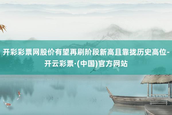 开彩彩票网股价有望再刷阶段新高且靠拢历史高位-开云彩票·(中国)官方网站