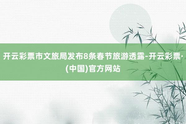 开云彩票市文旅局发布8条春节旅游透露-开云彩票·(中国)官方网站