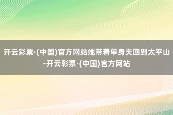 开云彩票·(中国)官方网站她带着单身夫回到太平山-开云彩票·(中国)官方网站