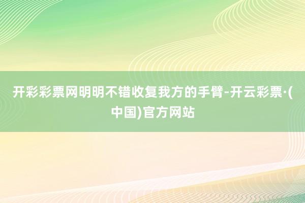 开彩彩票网明明不错收复我方的手臂-开云彩票·(中国)官方网站