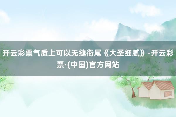 开云彩票气质上可以无缝衔尾《大圣细腻》-开云彩票·(中国)官方网站