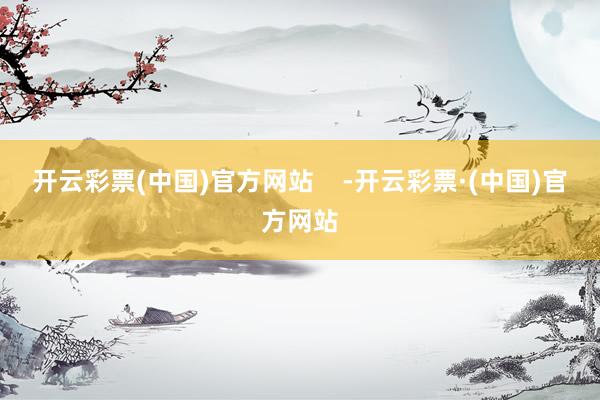 开云彩票(中国)官方网站    -开云彩票·(中国)官方网站