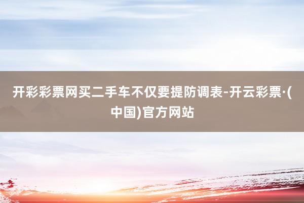 开彩彩票网买二手车不仅要提防调表-开云彩票·(中国)官方网站