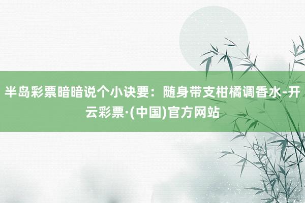 半岛彩票暗暗说个小诀要：随身带支柑橘调香水-开云彩票·(中国)官方网站