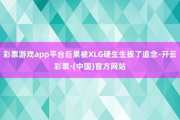 彩票游戏app平台后果被XLG硬生生扳了追念-开云彩票·(中国)官方网站