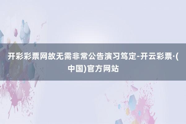 开彩彩票网故无需非常公告演习笃定-开云彩票·(中国)官方网站