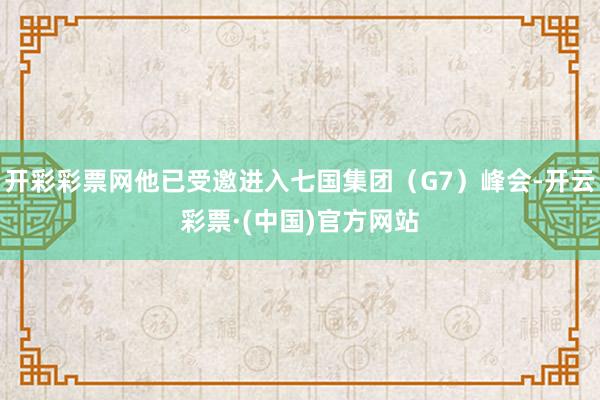 开彩彩票网他已受邀进入七国集团（G7）峰会-开云彩票·(中国)官方网站