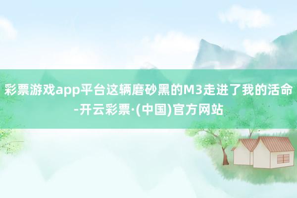 彩票游戏app平台这辆磨砂黑的M3走进了我的活命-开云彩票·(中国)官方网站