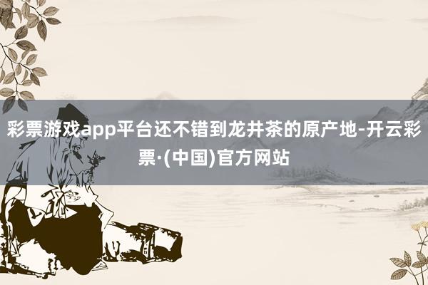 彩票游戏app平台还不错到龙井茶的原产地-开云彩票·(中国)官方网站