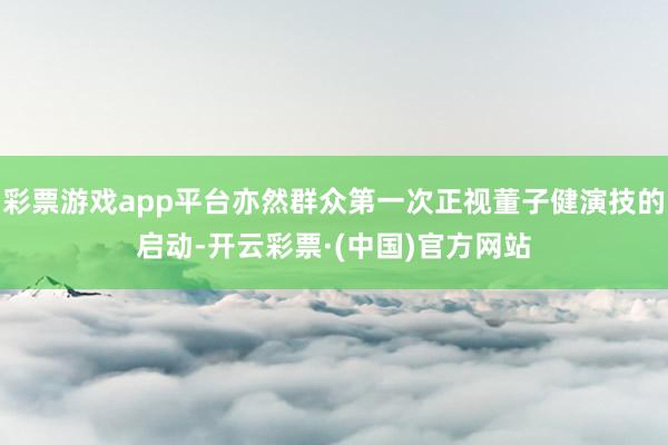 彩票游戏app平台亦然群众第一次正视董子健演技的启动-开云彩票·(中国)官方网站
