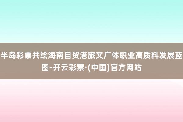 半岛彩票共绘海南自贸港旅文广体职业高质料发展蓝图-开云彩票·(中国)官方网站