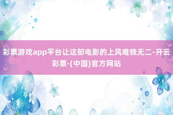 彩票游戏app平台让这部电影的上风唯独无二-开云彩票·(中国)官方网站