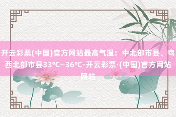 开云彩票(中国)官方网站最高气温：中北部市县、粤西北部市县33℃—36℃-开云彩票·(中国)官方网站