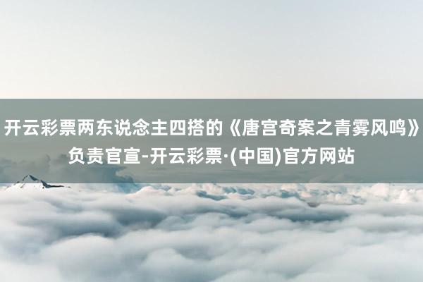 开云彩票两东说念主四搭的《唐宫奇案之青雾风鸣》负责官宣-开云彩票·(中国)官方网站