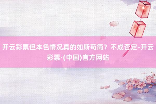 开云彩票但本色情况真的如斯苟简？不成否定-开云彩票·(中国)官方网站