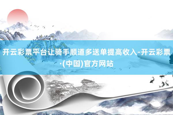 开云彩票平台让骑手顺道多送单提高收入-开云彩票·(中国)官方网站
