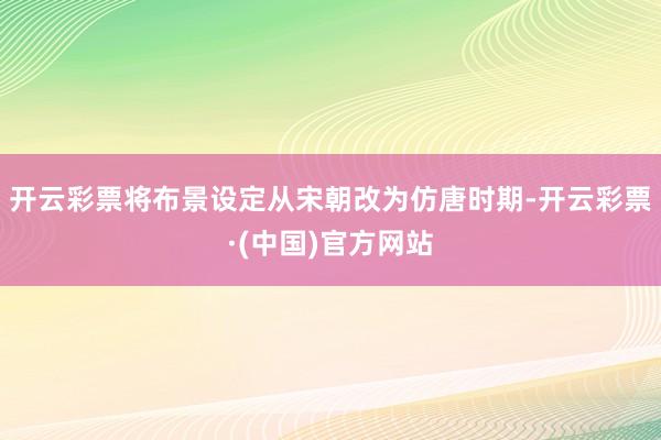 开云彩票将布景设定从宋朝改为仿唐时期-开云彩票·(中国)官方网站