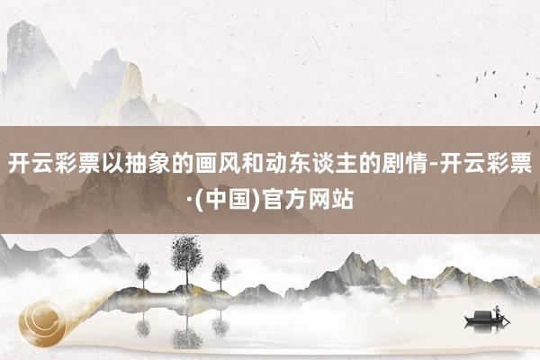 开云彩票以抽象的画风和动东谈主的剧情-开云彩票·(中国)官方网站