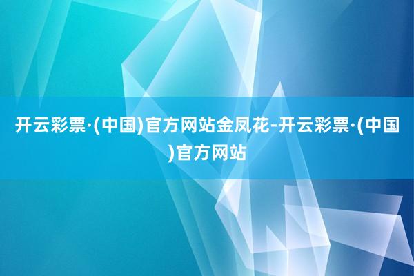 开云彩票·(中国)官方网站金凤花-开云彩票·(中国)官方网站