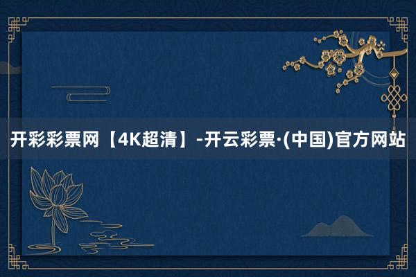 开彩彩票网【4K超清】-开云彩票·(中国)官方网站