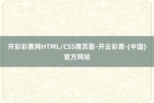 开彩彩票网HTML/CSS摆页面-开云彩票·(中国)官方网站