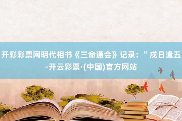开彩彩票网明代相书《三命通会》记录：”戌日逢五-开云彩票·(中国)官方网站