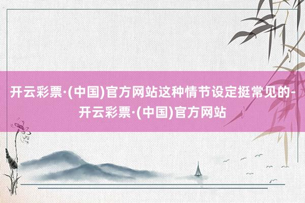 开云彩票·(中国)官方网站这种情节设定挺常见的-开云彩票·(中国)官方网站