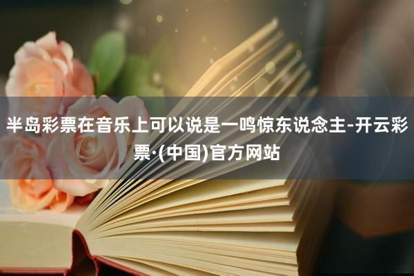 半岛彩票在音乐上可以说是一鸣惊东说念主-开云彩票·(中国)官方网站