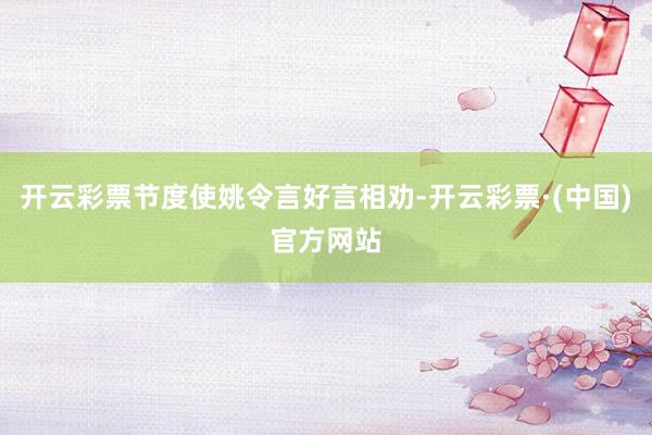 开云彩票节度使姚令言好言相劝-开云彩票·(中国)官方网站