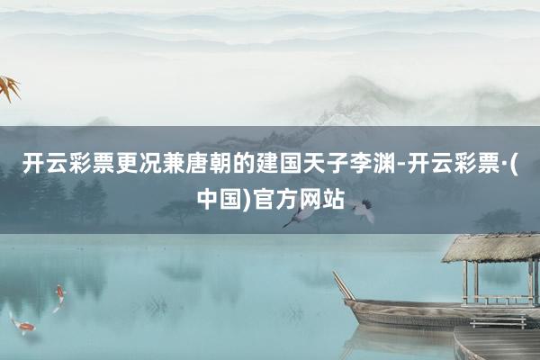 开云彩票更况兼唐朝的建国天子李渊-开云彩票·(中国)官方网站