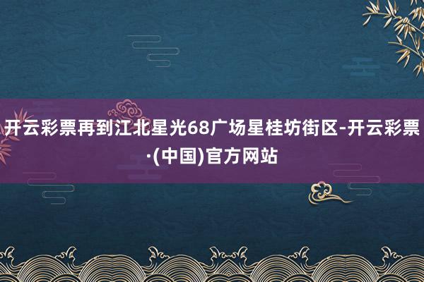 开云彩票再到江北星光68广场星桂坊街区-开云彩票·(中国)官方网站