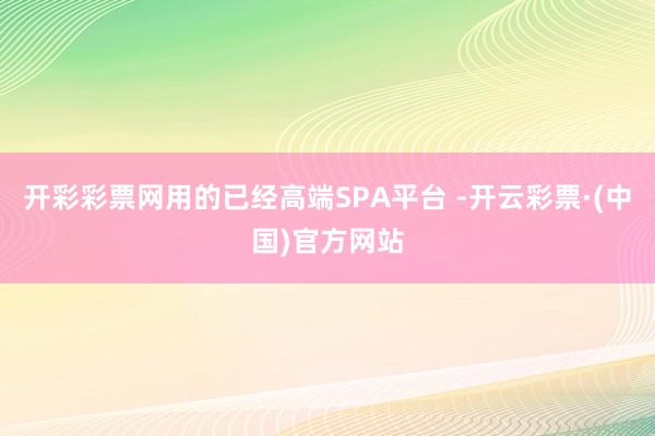 开彩彩票网用的已经高端SPA平台 -开云彩票·(中国)官方网站