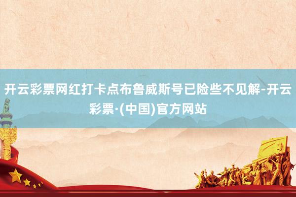 开云彩票网红打卡点布鲁威斯号已险些不见解-开云彩票·(中国)官方网站