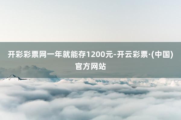 开彩彩票网一年就能存1200元-开云彩票·(中国)官方网站