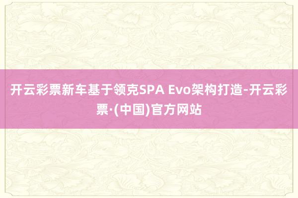 开云彩票新车基于领克SPA Evo架构打造-开云彩票·(中国)官方网站