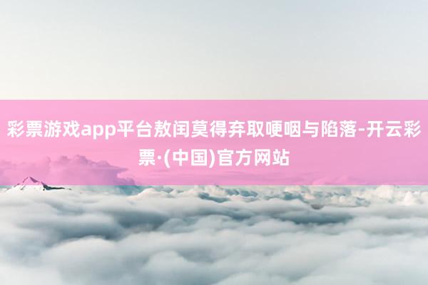 彩票游戏app平台敖闰莫得弃取哽咽与陷落-开云彩票·(中国)官方网站