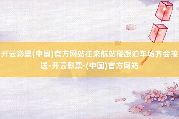 开云彩票(中国)官方网站往来航站楼跟泊车场齐会接送-开云彩票·(中国)官方网站