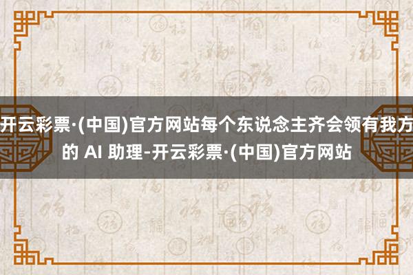 开云彩票·(中国)官方网站每个东说念主齐会领有我方的 AI 助理-开云彩票·(中国)官方网站