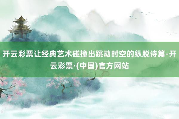 开云彩票让经典艺术碰撞出跳动时空的纵脱诗篇-开云彩票·(中国)官方网站
