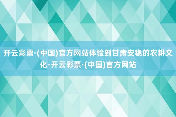 开云彩票·(中国)官方网站体验到甘肃安稳的农耕文化-开云彩票·(中国)官方网站