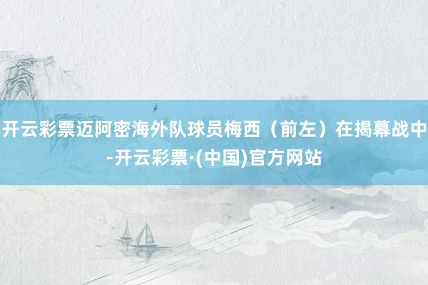 开云彩票迈阿密海外队球员梅西（前左）在揭幕战中-开云彩票·(中国)官方网站