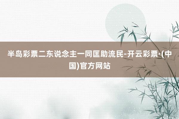 半岛彩票二东说念主一同匡助流民-开云彩票·(中国)官方网站